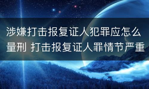 涉嫌打击报复证人犯罪应怎么量刑 打击报复证人罪情节严重