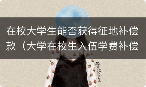 在校大学生能否获得征地补偿款（大学在校生入伍学费补偿怎么弄）