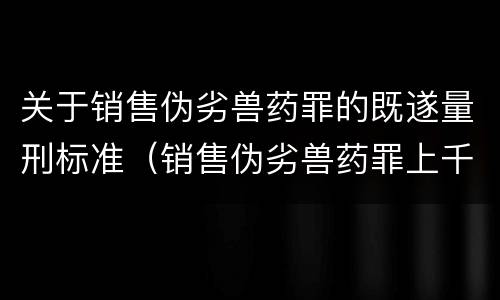 关于销售伪劣兽药罪的既遂量刑标准（销售伪劣兽药罪上千万）