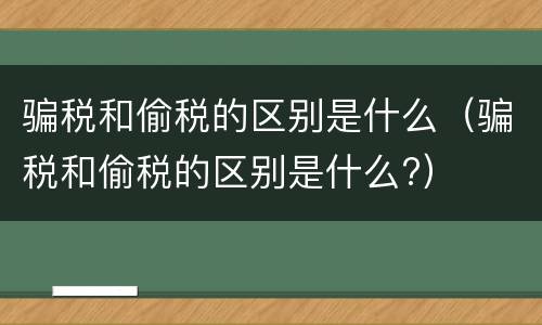骗税和偷税的区别是什么（骗税和偷税的区别是什么?）