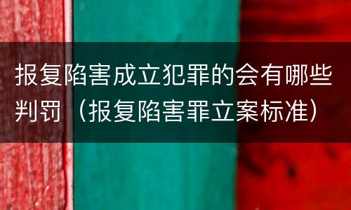 报复陷害成立犯罪的会有哪些判罚（报复陷害罪立案标准）