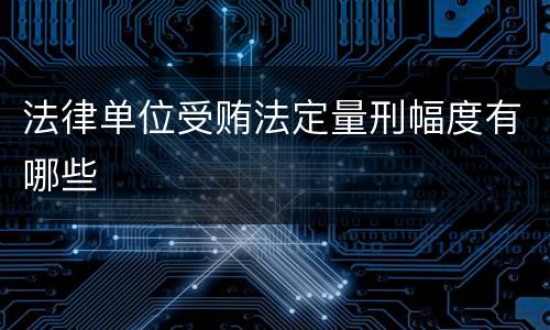 法律单位受贿法定量刑幅度有哪些