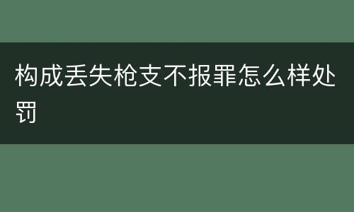 构成丢失枪支不报罪怎么样处罚