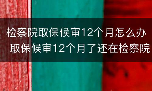 检察院取保候审12个月怎么办 取保候审12个月了还在检察院