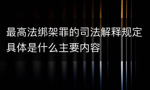 最高法绑架罪的司法解释规定具体是什么主要内容