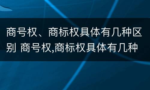 商号权、商标权具体有几种区别 商号权,商标权具体有几种区别在哪
