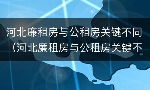 河北廉租房与公租房关键不同（河北廉租房与公租房关键不同吗）