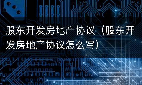 股东开发房地产协议（股东开发房地产协议怎么写）
