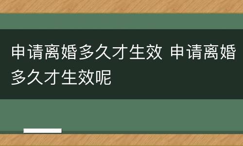 申请离婚多久才生效 申请离婚多久才生效呢