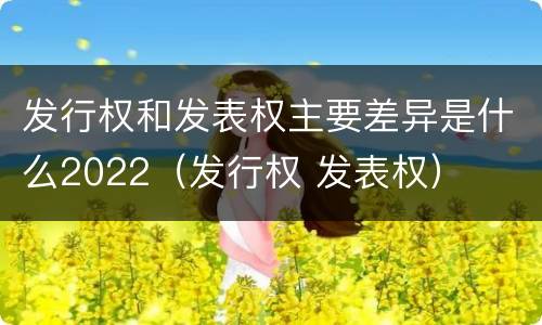 发行权和发表权主要差异是什么2022（发行权 发表权）