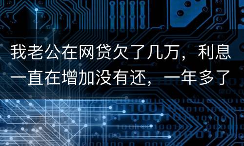 我老公在网贷欠了几万，利息一直在增加没有还，一年多了会怎么样