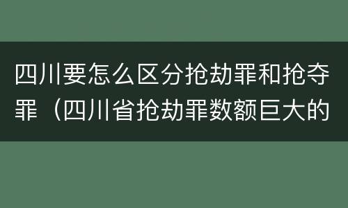 四川要怎么区分抢劫罪和抢夺罪（四川省抢劫罪数额巨大的标准）