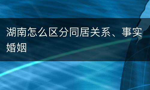 湖南怎么区分同居关系、事实婚姻