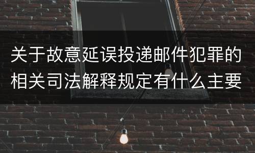 关于故意延误投递邮件犯罪的相关司法解释规定有什么主要内容