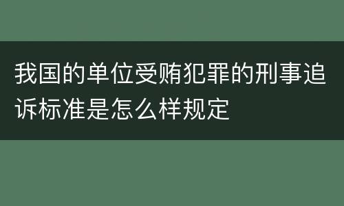 我国的单位受贿犯罪的刑事追诉标准是怎么样规定 我国的单位受贿犯罪的刑事追诉标准是怎么样规定