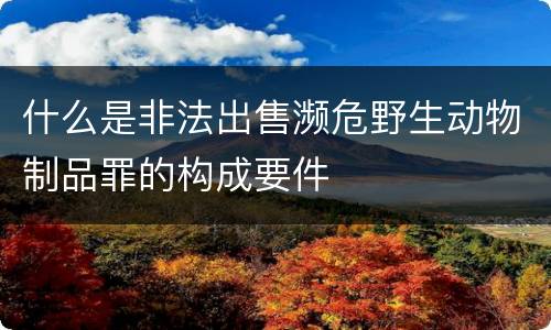 什么是非法出售濒危野生动物制品罪的构成要件