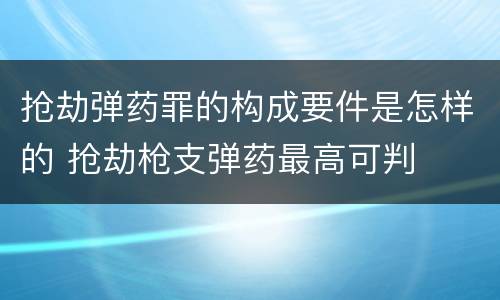 抢劫弹药罪的构成要件是怎样的 抢劫枪支弹药最高可判