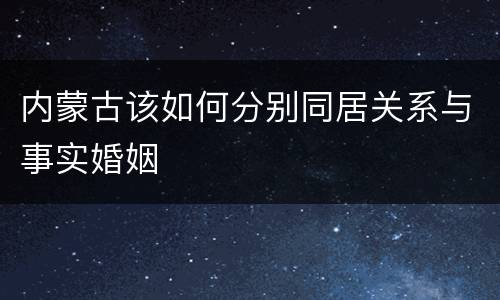 内蒙古该如何分别同居关系与事实婚姻