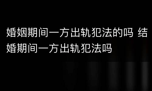 婚姻期间一方出轨犯法的吗 结婚期间一方出轨犯法吗