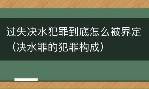 过失决水犯罪到底怎么被界定（决水罪的犯罪构成）