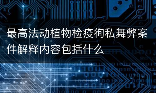 最高法动植物检疫徇私舞弊案件解释内容包括什么