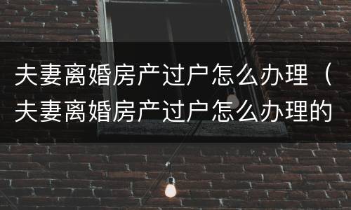 夫妻离婚房产过户怎么办理（夫妻离婚房产过户怎么办理的）