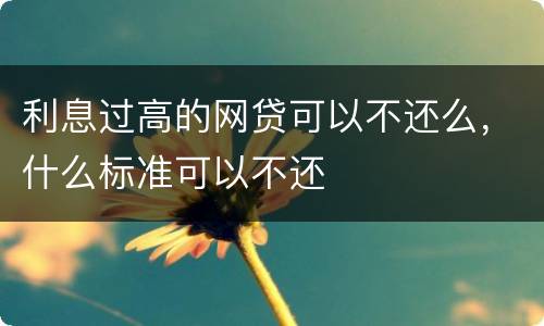 利息过高的网贷可以不还么，什么标准可以不还