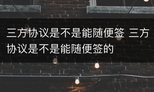 三方协议是不是能随便签 三方协议是不是能随便签的