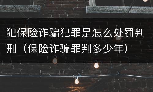 犯保险诈骗犯罪是怎么处罚判刑（保险诈骗罪判多少年）