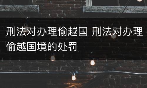 刑法对办理偷越国 刑法对办理偷越国境的处罚