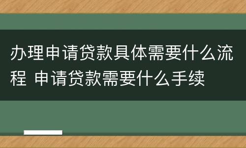 办理申请贷款具体需要什么流程 申请贷款需要什么手续
