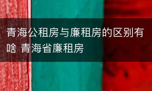 青海公租房与廉租房的区别有啥 青海省廉租房