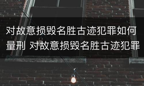 对故意损毁名胜古迹犯罪如何量刑 对故意损毁名胜古迹犯罪如何量刑处罚