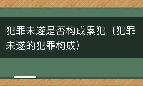 犯罪未遂是否构成累犯（犯罪未遂的犯罪构成）