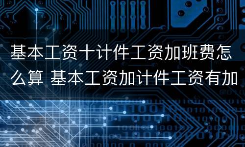 基本工资十计件工资加班费怎么算 基本工资加计件工资有加班吗