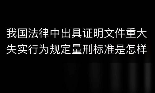 我国法律中出具证明文件重大失实行为规定量刑标准是怎样