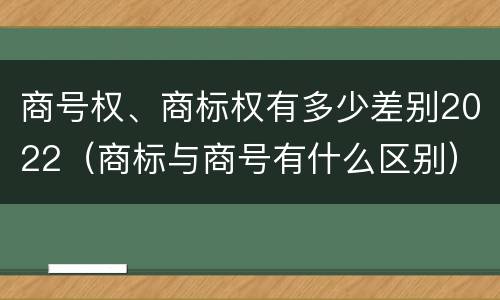 商号权、商标权有多少差别2022（商标与商号有什么区别）