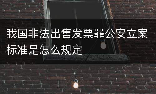 我国非法出售发票罪公安立案标准是怎么规定