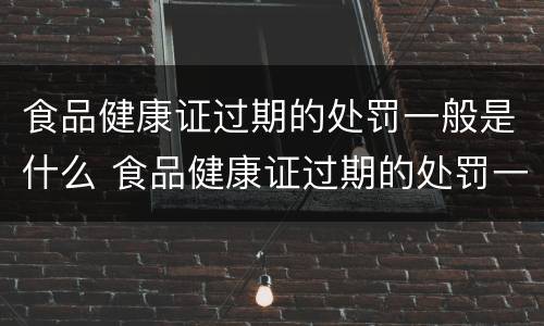 食品健康证过期的处罚一般是什么 食品健康证过期的处罚一般是什么时候