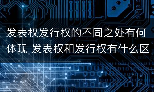 发表权发行权的不同之处有何体现 发表权和发行权有什么区别