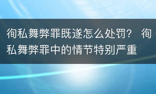 徇私舞弊罪既遂怎么处罚？ 徇私舞弊罪中的情节特别严重
