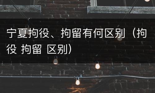 宁夏拘役、拘留有何区别（拘役 拘留 区别）