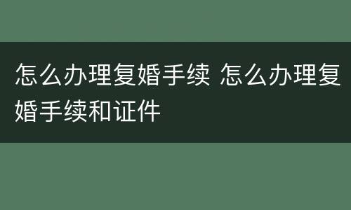 怎么办理复婚手续 怎么办理复婚手续和证件