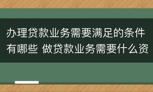 办理贷款业务需要满足的条件有哪些 做贷款业务需要什么资质