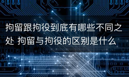 拘留跟拘役到底有哪些不同之处 拘留与拘役的区别是什么