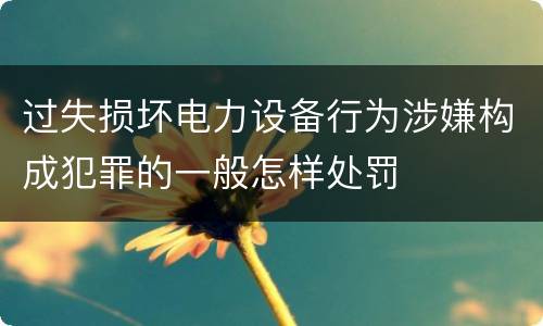 过失损坏电力设备行为涉嫌构成犯罪的一般怎样处罚