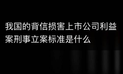 我国的背信损害上市公司利益案刑事立案标准是什么