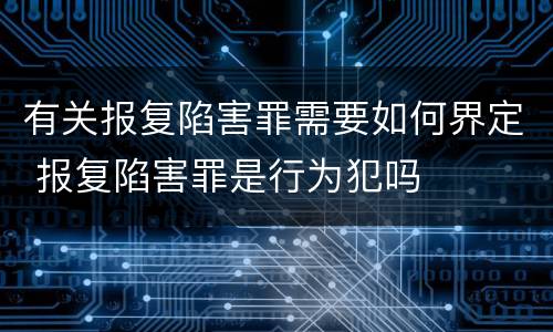 有关报复陷害罪需要如何界定 报复陷害罪是行为犯吗