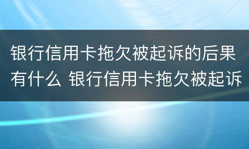 银行信用卡拖欠被起诉的后果有什么 银行信用卡拖欠被起诉的后果有什么表现