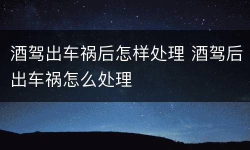 酒驾出车祸后怎样处理 酒驾后出车祸怎么处理